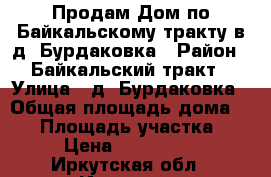 Продам Дом по Байкальскому тракту в д. Бурдаковка › Район ­ Байкальский тракт › Улица ­ д. Бурдаковка › Общая площадь дома ­ 80 › Площадь участка ­ 15 › Цена ­ 2 200 000 - Иркутская обл., Иркутск г. Недвижимость » Дома, коттеджи, дачи продажа   